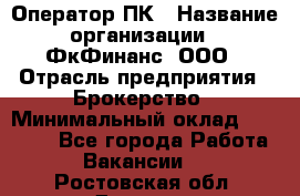 Оператор ПК › Название организации ­ ФкФинанс, ООО › Отрасль предприятия ­ Брокерство › Минимальный оклад ­ 20 000 - Все города Работа » Вакансии   . Ростовская обл.,Донецк г.